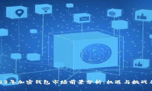 2023年加密钱包市场前景分析：机遇与挑战并存