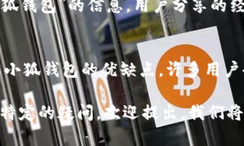 小狐钱包是一个数字钱包应用，专注于提供便捷、安全的数字资产管理服务。如果您想了解应用的详细信息，有以下几种方法。

1. 查看应用商店
最直接的方式是去各大应用商店如Apple App Store或Google Play Store搜索“小狐钱包”。这些平台通常会显示应用的详细信息，包括应用的评价、更新记录、开发者信息和功能介绍。

2. 官方网站
访问小狐钱包的官方网站通常可以获得最准确的信息，官网通常会介绍该应用的功能、使用方法、安全性等，还会有用户评价和常见问题的解答。

3. 社交媒体和社区论坛
在社交媒体平台（如微博、微信公众号）或者区块链相关的社区论坛中查找“小狐钱包”的信息，用户分享的经验和评价可以帮助您判断该应用是否适合您。

4. 用户评价与评测
在应用商店和第三方评测文章中查找用户的真实评价可以帮助您更好地了解小狐钱包的优缺点。许多用户会分享他们的实际使用体验，特别是在安全性、易用性和功能丰富性等方面。

通过以上方法，您可以全面了解小狐钱包及其相关信息。如果您对小狐钱包有特定的疑问，欢迎提出，我们将尽力解答。