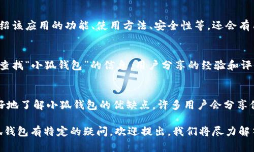 小狐钱包是一个数字钱包应用，专注于提供便捷、安全的数字资产管理服务。如果您想了解应用的详细信息，有以下几种方法。

1. 查看应用商店
最直接的方式是去各大应用商店如Apple App Store或Google Play Store搜索“小狐钱包”。这些平台通常会显示应用的详细信息，包括应用的评价、更新记录、开发者信息和功能介绍。

2. 官方网站
访问小狐钱包的官方网站通常可以获得最准确的信息，官网通常会介绍该应用的功能、使用方法、安全性等，还会有用户评价和常见问题的解答。

3. 社交媒体和社区论坛
在社交媒体平台（如微博、微信公众号）或者区块链相关的社区论坛中查找“小狐钱包”的信息，用户分享的经验和评价可以帮助您判断该应用是否适合您。

4. 用户评价与评测
在应用商店和第三方评测文章中查找用户的真实评价可以帮助您更好地了解小狐钱包的优缺点。许多用户会分享他们的实际使用体验，特别是在安全性、易用性和功能丰富性等方面。

通过以上方法，您可以全面了解小狐钱包及其相关信息。如果您对小狐钱包有特定的疑问，欢迎提出，我们将尽力解答。