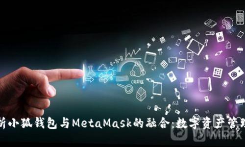 : 全面解析小狐钱包与MetaMask的融合：数字资产管理的新纪元