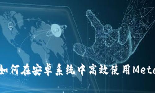 全面解析：如何在安卓系统中高效使用MetaMask钱包