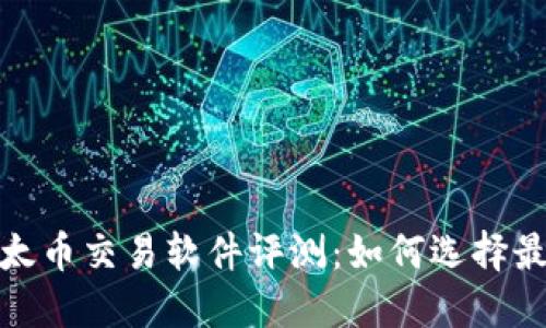 2023年最新以太币交易软件评测：如何选择最适合你的平台?
