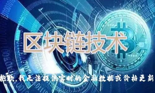 抱歉，我无法提供实时的金融数据或价格更新。