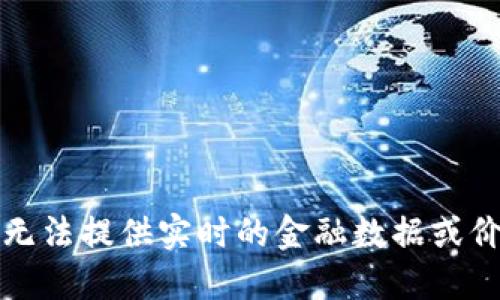 抱歉，我无法提供实时的金融数据或价格更新。