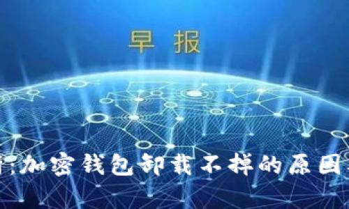 : 全面解析：加密钱包卸载不掉的原因及解决方案
