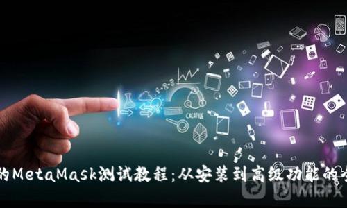 详细全面的MetaMask测试教程：从安装到高级功能的全方位解析