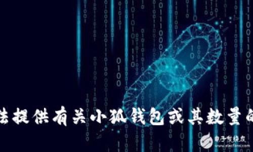 抱歉，我无法提供有关小狐钱包或其数量的具体信息。