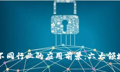 区块链技术在不同行业的应用前景：六大领域的探索与案例