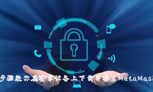 详细步骤教你在安卓设备上下载并安装MetaMask钱包