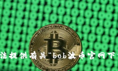 抱歉，我无法提供有关“bob波币官网下载”的信息。