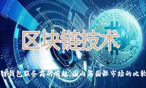 内容：

区块链钱包服务商的崛起：国内与国际市场的比较分析