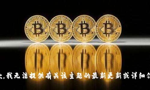 抱歉，我无法提供有关该主题的最新更新或详细信息。