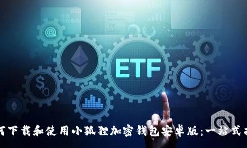 :
如何下载和使用小狐狸加密钱包安卓版：一站式指南